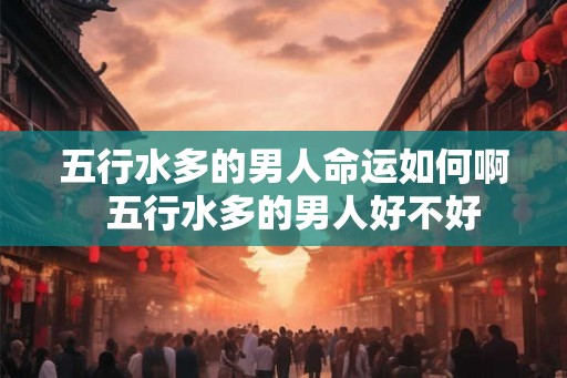 五行水多的男人命运如何啊  五行水多的男人好不好