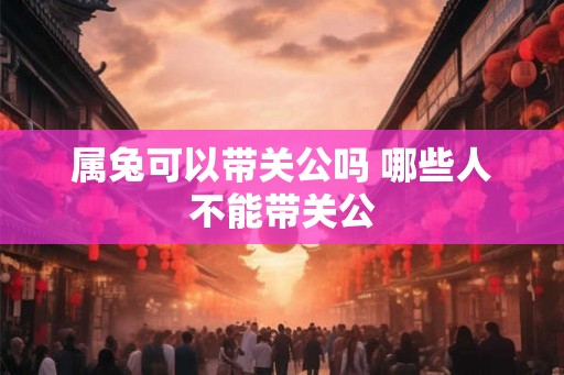 属兔可以带关公吗 哪些人不能带关公