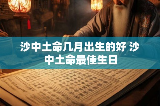 沙中土命几月出生的好 沙中土命最佳生日 沙中土命几月出生的好 沙中土命最佳生日