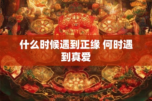 什么时候遇到正缘 何时遇到真爱