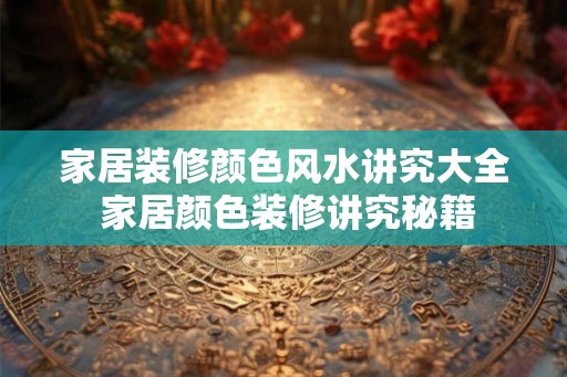 家居装修颜色风水讲究大全 家居颜色装修讲究秘籍