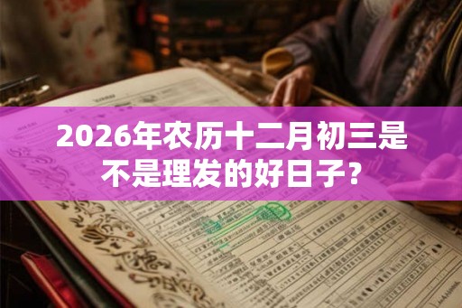 2026年农历十二月初三是不是理发的好日子? 2026年农历十二月初三是不是理发的好日子?