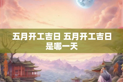 五月开工吉日 五月开工吉日是哪一天