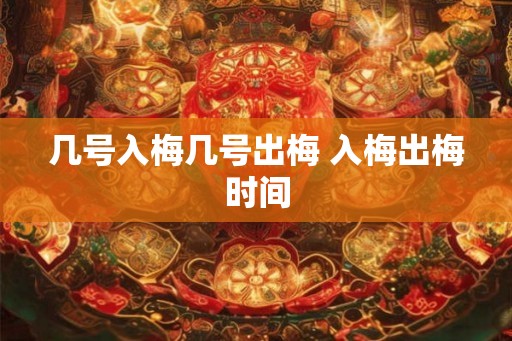 几号入梅几号出梅 入梅出梅时间