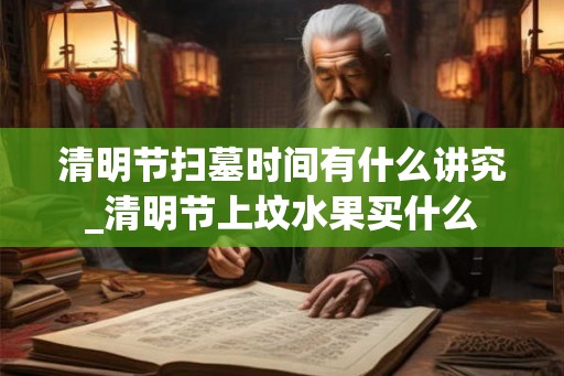 清明节扫墓时间有什么讲究_清明节上坟水果买什么 清明节扫墓时间有什么讲究_清明节上坟水果买什么