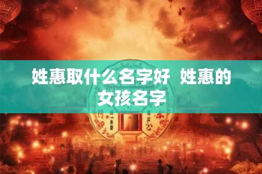 姓惠取什么名字好 姓惠的女孩名字 姓惠取什么名字好 姓惠的女孩名字