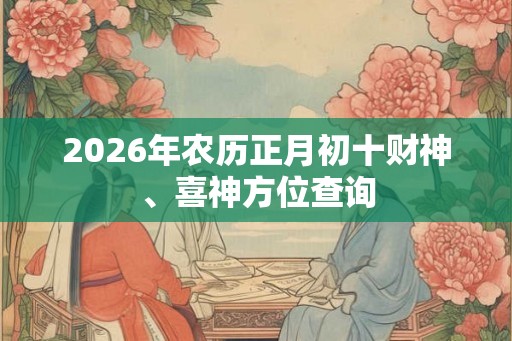 2026年农历正月初十财神、喜神方位查询 2026年农历正月初十财神、喜神方位查询