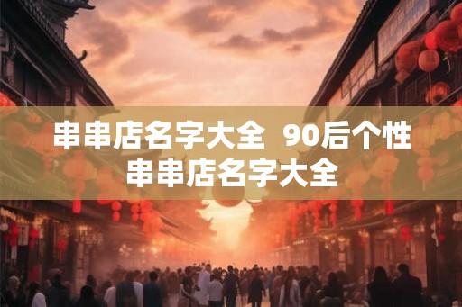 串串店名字大全  90后个性串串店名字大全