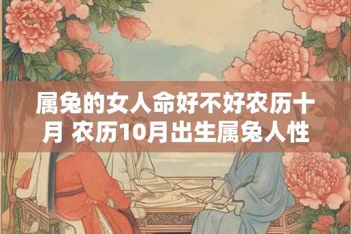 属兔的女人命好不好农历十月 农历10月出生属兔人性格 属兔的女人命好不好农历十月 农历10月出生属兔人性格