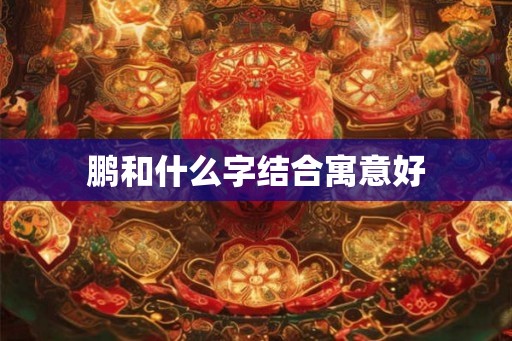 鹏和什么字结合寓意好 鹏和什么字结合寓意好