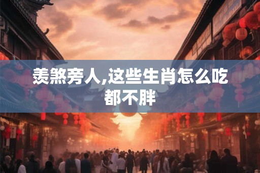 羡煞旁人,这些生肖怎么吃都不胖