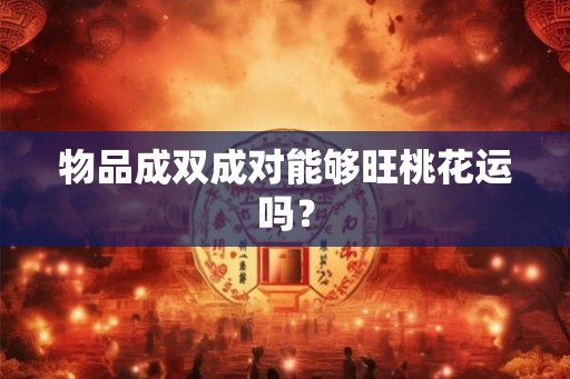 物品成双成对能够旺桃花运吗？