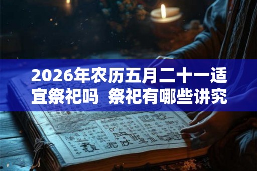 2026年农历五月二十一适宜祭祀吗  祭祀有哪些讲究