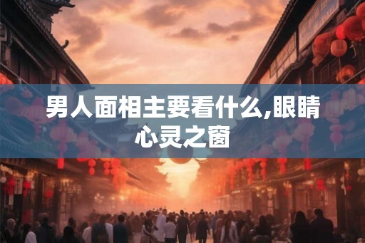 男人面相主要看什么,眼睛心灵之窗
