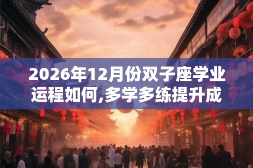 2026年12月份双子座学业运程如何,多学多练提升成绩