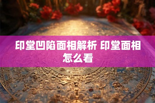 印堂凹陷面相解析 印堂面相怎么看