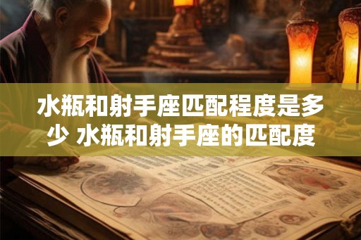 水瓶和射手座匹配程度是多少 水瓶和射手座的匹配度