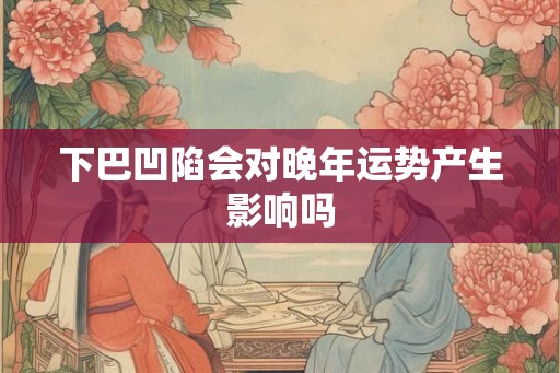下巴凹陷会对晚年运势产生影响吗