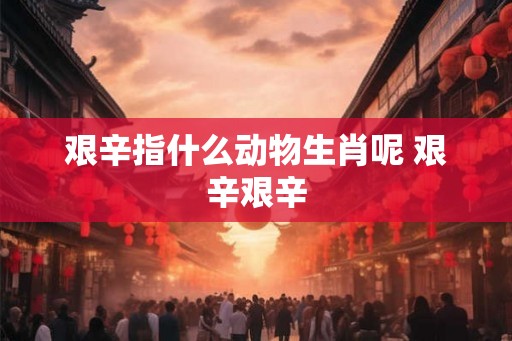 艰辛指什么动物生肖呢 艰辛艰辛