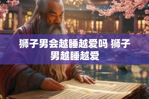 狮子男会越睡越爱吗 狮子男越睡越爱