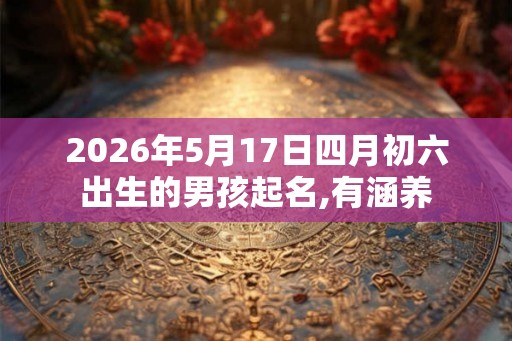 2026年5月17日四月初六出生的男孩起名,有涵养