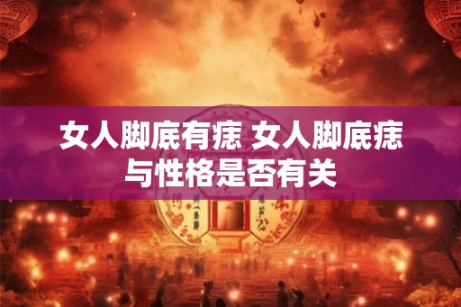 女人脚底有痣 女人脚底痣与性格是否有关