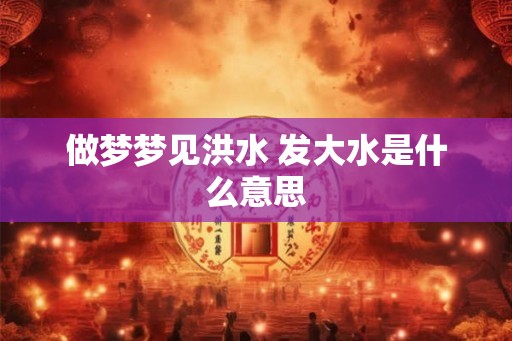 做梦梦见洪水 发大水是什么意思