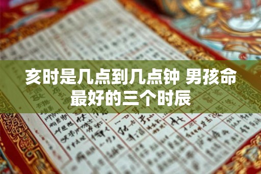 亥时是几点到几点钟 男孩命最好的三个时辰