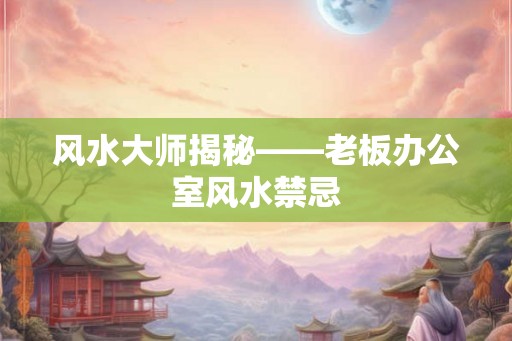 风水大师揭秘——老板办公室风水禁忌