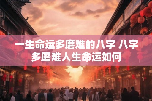 一生命运多磨难的八字 八字多磨难人生命运如何