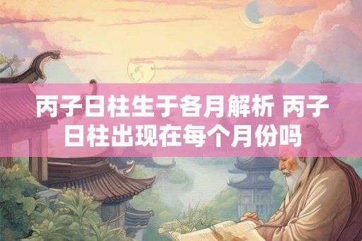 丙子日柱生于各月解析 丙子日柱出现在每个月份吗