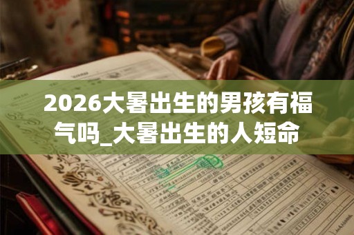 2026大暑出生的男孩有福气吗_大暑出生的人短命