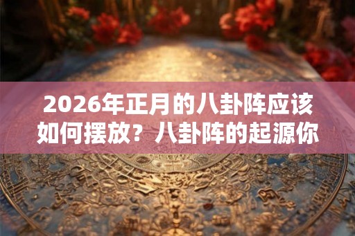 2026年正月的八卦阵应该如何摆放?八卦阵的起源你知道吗? 2026年正月的八卦阵应该如何摆放?八卦阵的起源你知道吗?