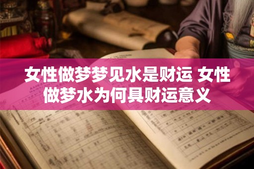 女性做梦梦见水是财运 女性做梦水为何具财运意义 女性做梦梦见水是财运 女性做梦水为何具财运意义