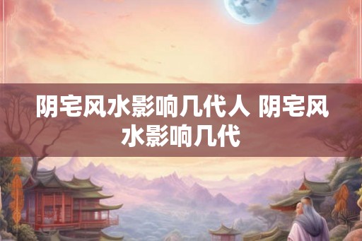 阴宅风水影响几代人 阴宅风水影响几代