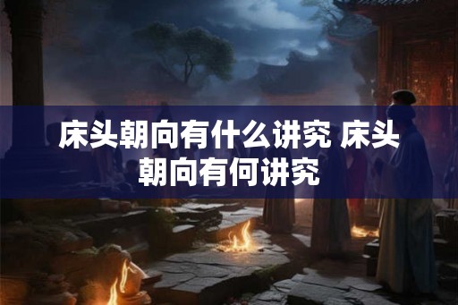 床头朝向有什么讲究 床头朝向有何讲究 床头朝向有什么讲究 床头朝向有何讲究