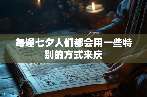 每逢七夕人们都会用一些特别的方式来庆