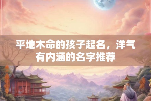 平地木命的孩子起名，洋气有内涵的名字推荐