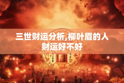 三世财运分析,柳叶眉的人财运好不好