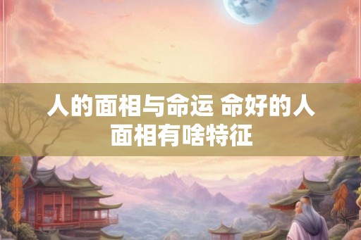 人的面相与命运 命好的人面相有啥特征
