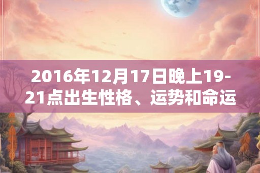 2016年12月17日晚上19-21点出生性格、运势和命运