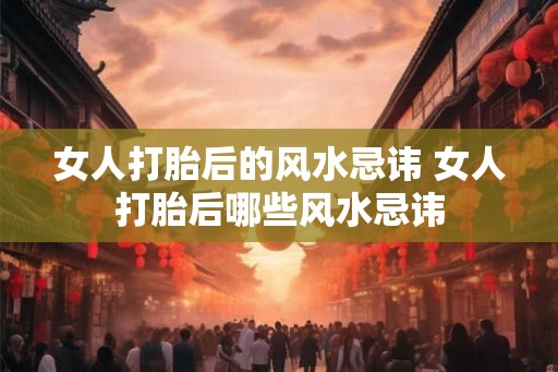 女人打胎后的风水忌讳 女人打胎后哪些风水忌讳 女人打胎后的风水忌讳 女人打胎后哪些风水忌讳