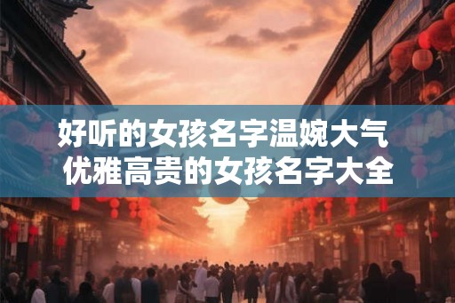 好听的女孩名字温婉大气 优雅高贵的女孩名字大全