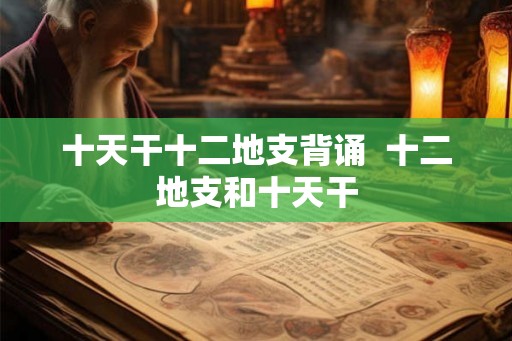 十天干十二地支背诵  十二地支和十天干