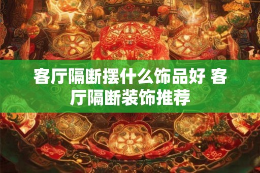 客厅隔断摆什么饰品好 客厅隔断装饰推荐