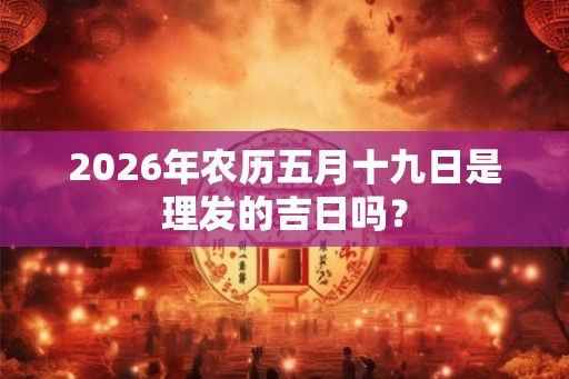 2026年农历五月十九日是理发的吉日吗? 2026年农历五月十九日是理发的吉日吗?