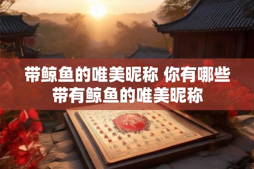 带鲸鱼的唯美昵称 你有哪些带有鲸鱼的唯美昵称