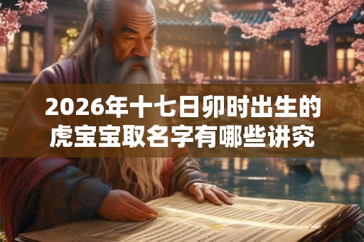 2026年十七日卯时出生的虎宝宝取名字有哪些讲究
