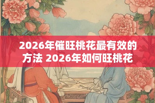 2026年催旺桃花最有效的方法 2026年如何旺桃花