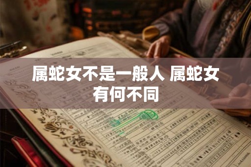 属蛇女不是一般人 属蛇女有何不同 属蛇女不是一般人 属蛇女有何不同